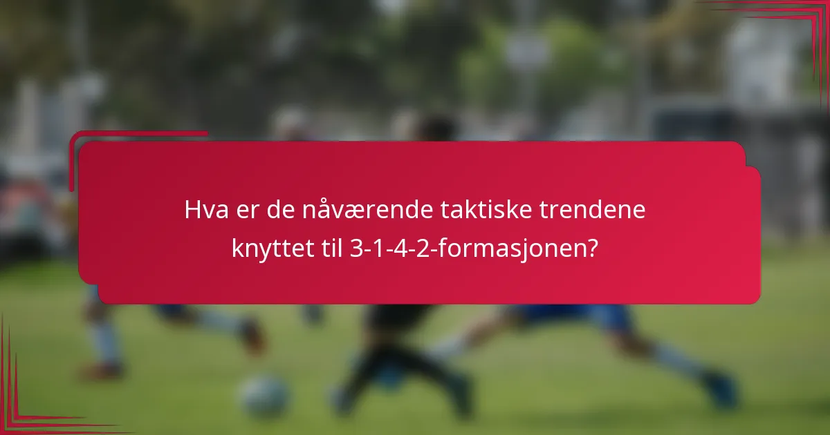 Hva er de nåværende taktiske trendene knyttet til 3-1-4-2-formasjonen?