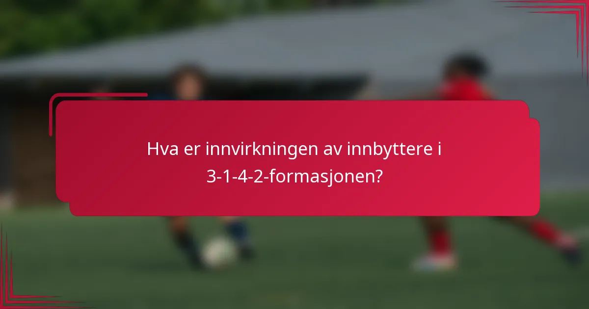 Hva er innvirkningen av innbyttere i 3-1-4-2-formasjonen?