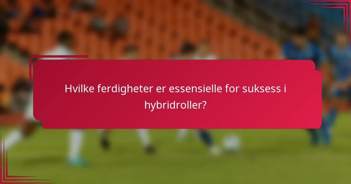 Hvilke ferdigheter er essensielle for suksess i hybridroller?