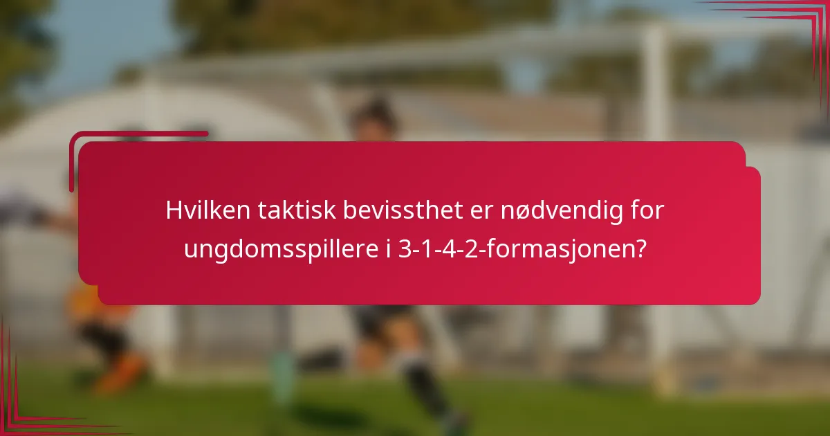 Hvilken taktisk bevissthet er nødvendig for ungdomsspillere i 3-1-4-2-formasjonen?