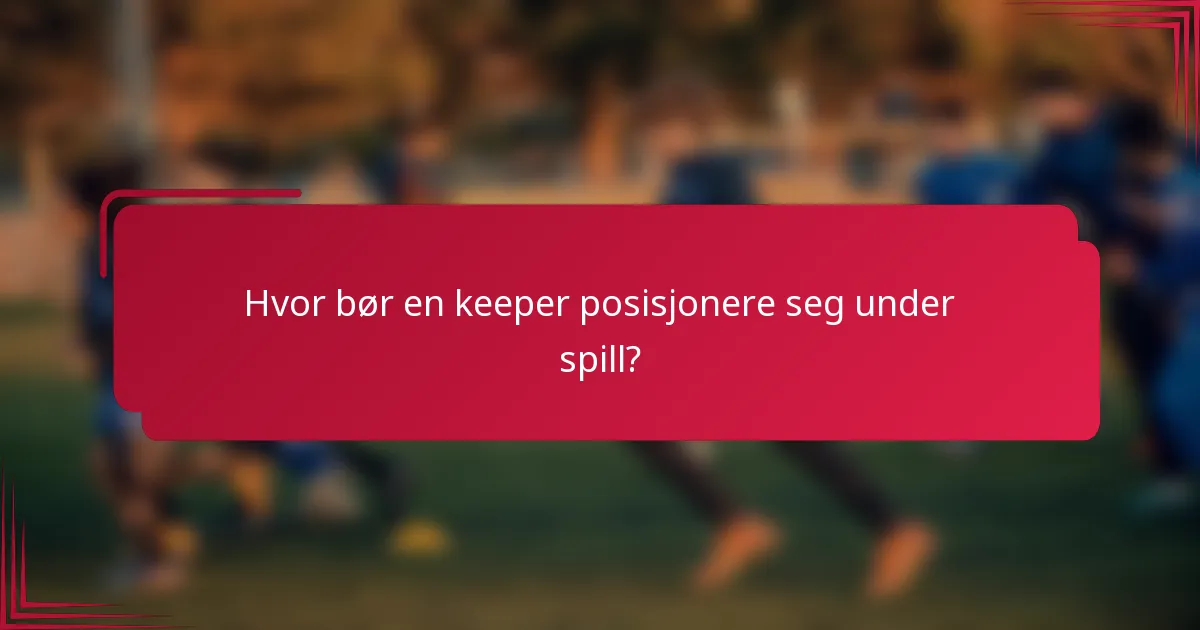Hvor bør en keeper posisjonere seg under spill?
