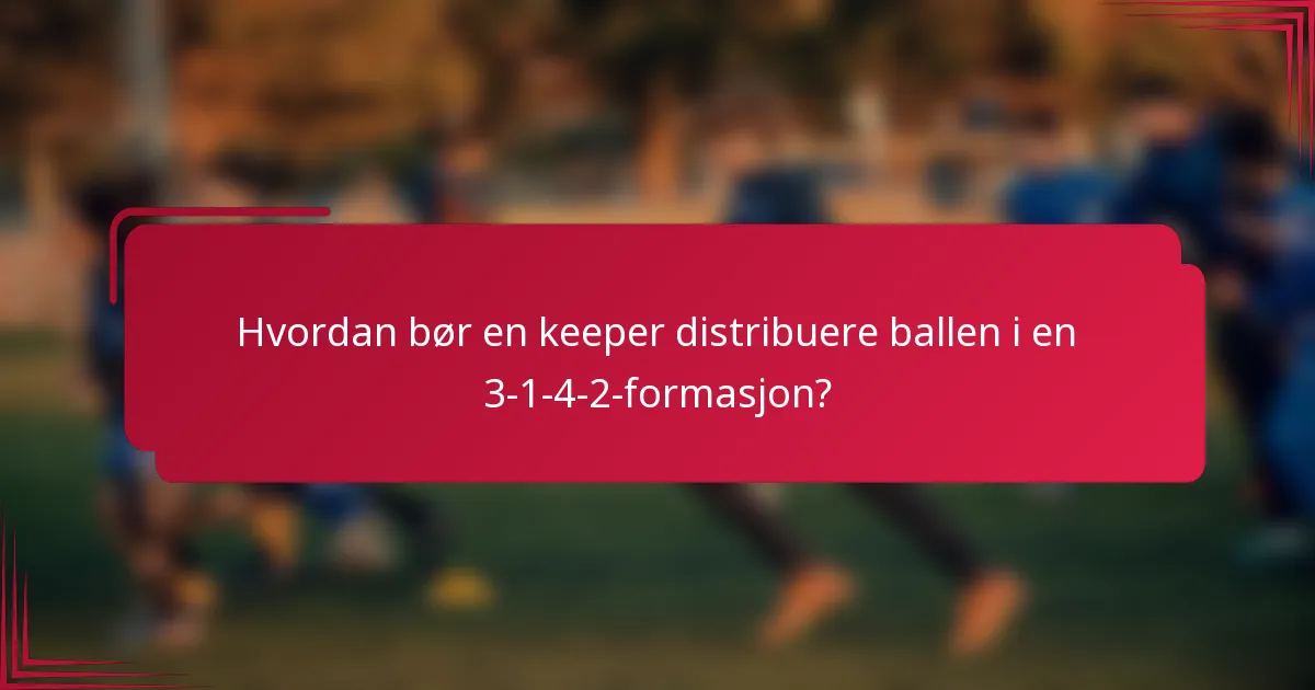 Hvordan bør en keeper distribuere ballen i en 3-1-4-2-formasjon?