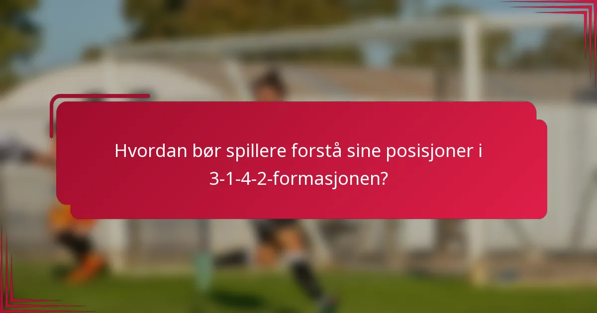 Hvordan bør spillere forstå sine posisjoner i 3-1-4-2-formasjonen?