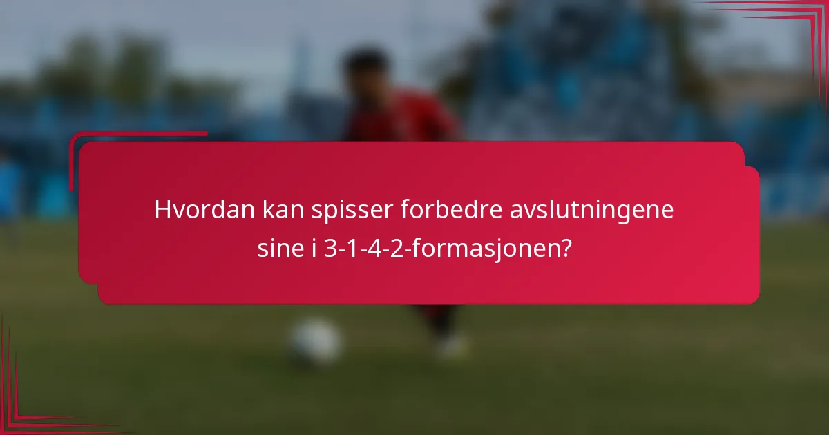 Hvordan kan spisser forbedre avslutningene sine i 3-1-4-2-formasjonen?