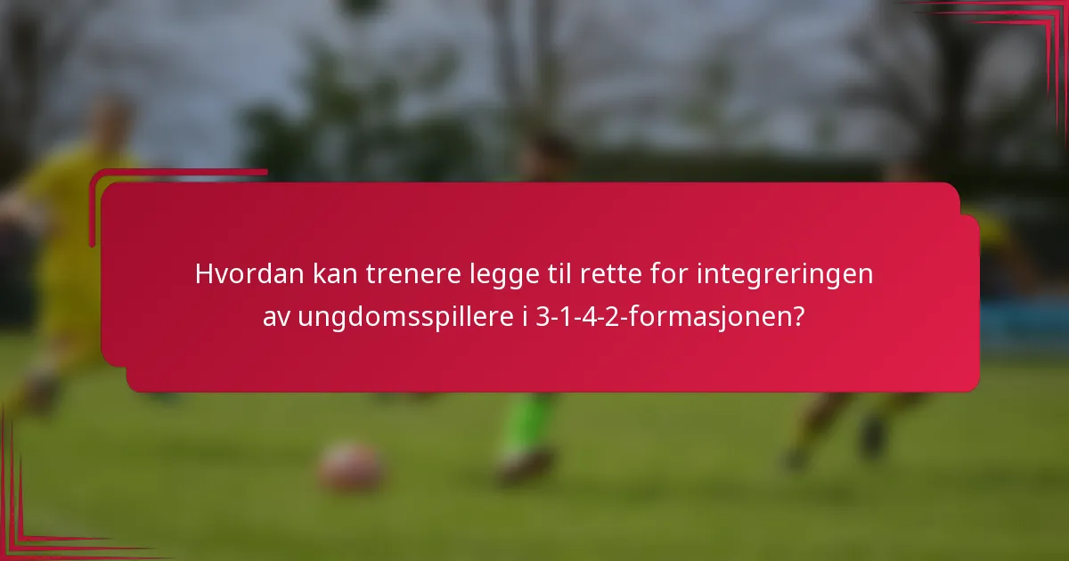 Hvordan kan trenere legge til rette for integreringen av ungdomsspillere i 3-1-4-2-formasjonen?