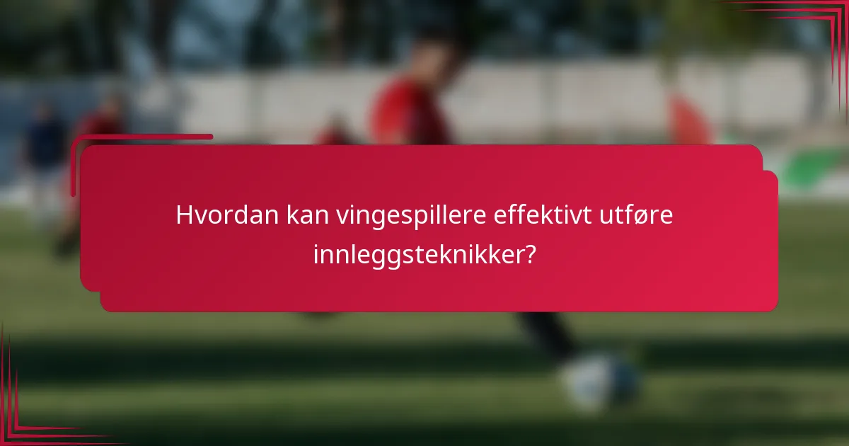Hvordan kan vingespillere effektivt utføre innleggsteknikker?