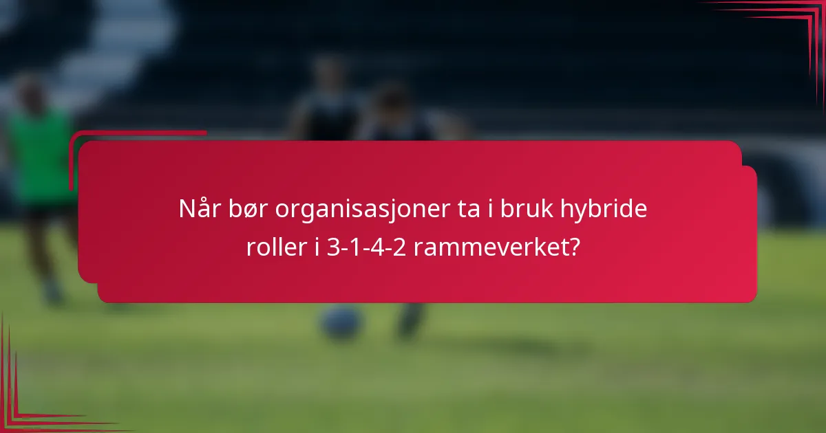 Når bør organisasjoner ta i bruk hybride roller i 3-1-4-2 rammeverket?