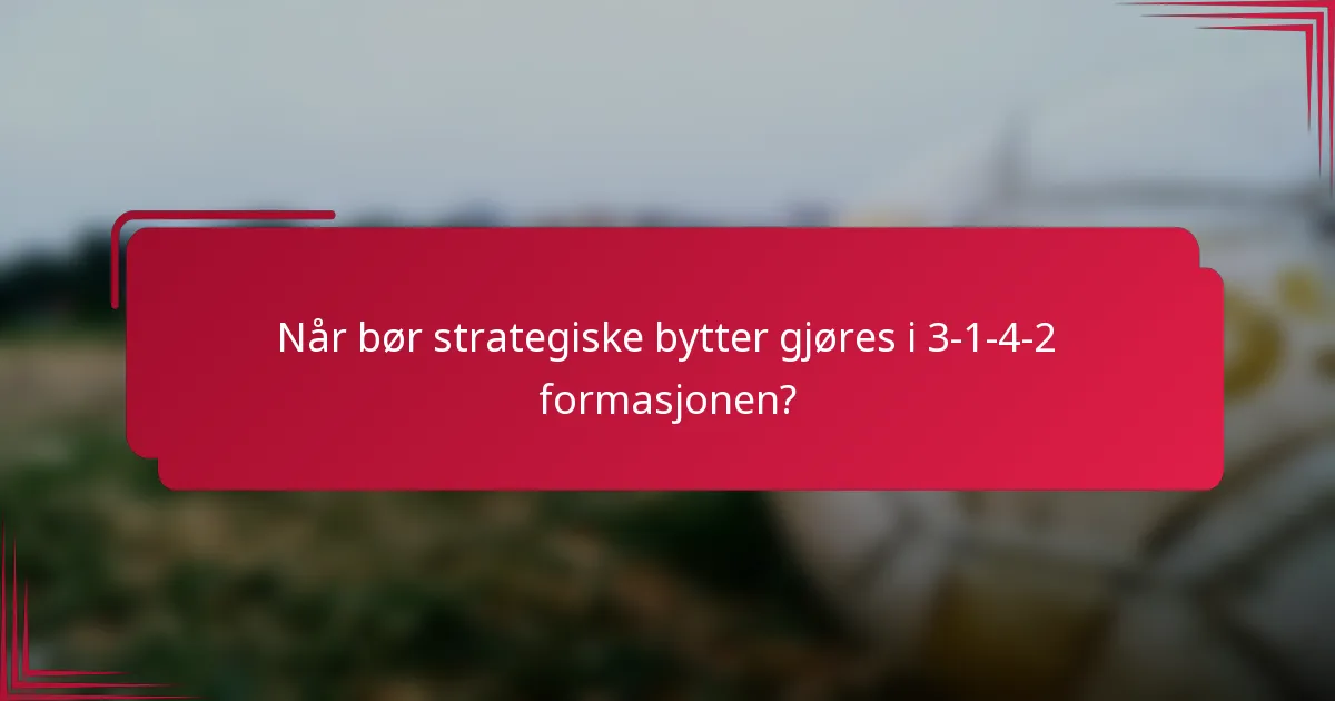 Når bør strategiske bytter gjøres i 3-1-4-2 formasjonen?